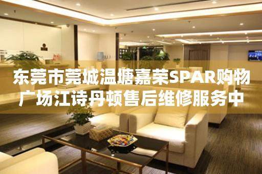 东莞市莞城温塘嘉荣SPAR购物广场江诗丹顿售后维修服务中心（图）