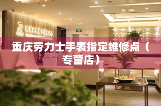 重庆劳力士手表指定维修点（专营店）（图）