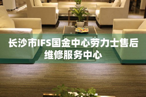 长沙市IFS国金中心劳力士售后维修服务中心（图）