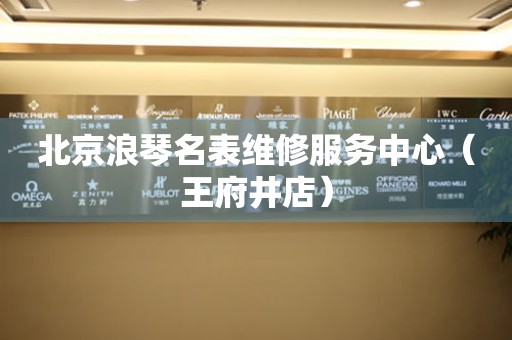 北京浪琴名表维修服务中心（王府井店）（图）