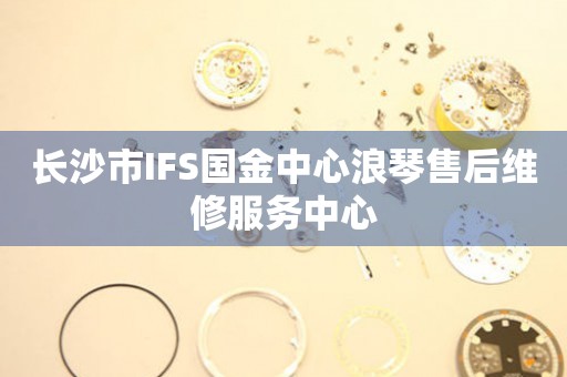 长沙市IFS国金中心浪琴售后维修服务中心（图）