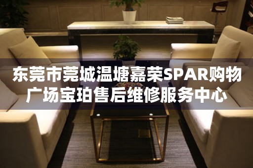 东莞市莞城温塘嘉荣SPAR购物广场宝珀售后维修服务中心（图）