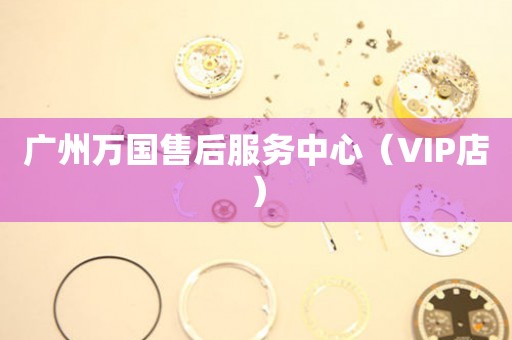 广州万国售后服务中心（VIP店）（图）