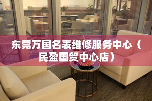 东莞万国名表维修服务中心（民盈国贸中心店）（图）