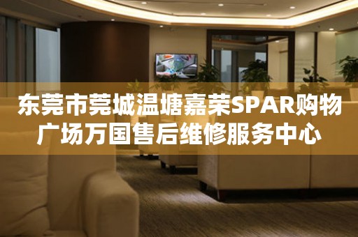 东莞市莞城温塘嘉荣SPAR购物广场万国售后维修服务中心（图）