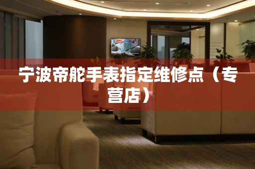 宁波帝舵手表指定维修点（专营店）（图）