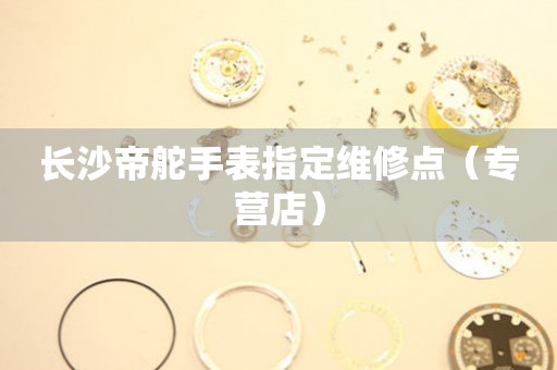 长沙帝舵手表指定维修点（专营店）（图）